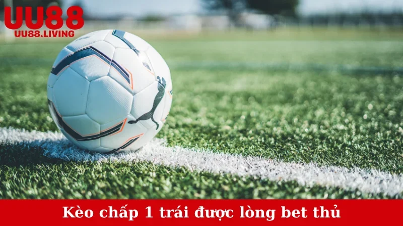 Kèo chấp 1 trái được lòng bet thủ
